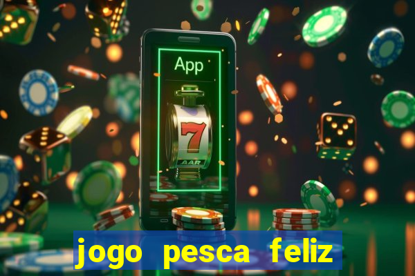 jogo pesca feliz que ganha dinheiro